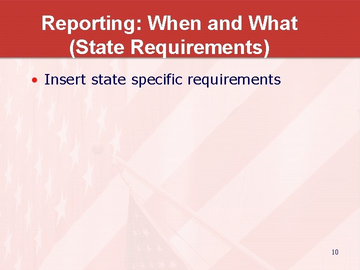 Reporting: When and What (State Requirements) • Insert state specific requirements 10 