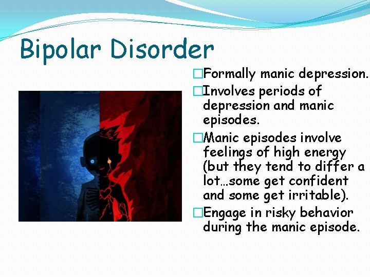 Bipolar Disorder �Formally manic depression. �Involves periods of depression and manic episodes. �Manic episodes