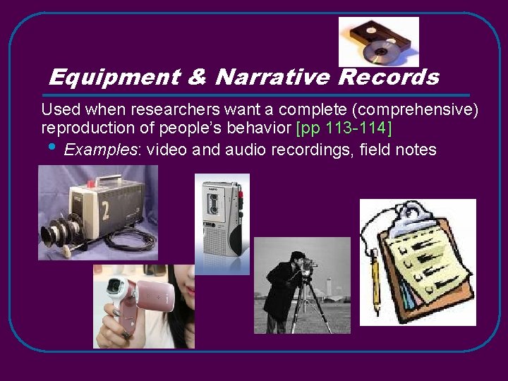 Equipment & Narrative Records Used when researchers want a complete (comprehensive) reproduction of people’s