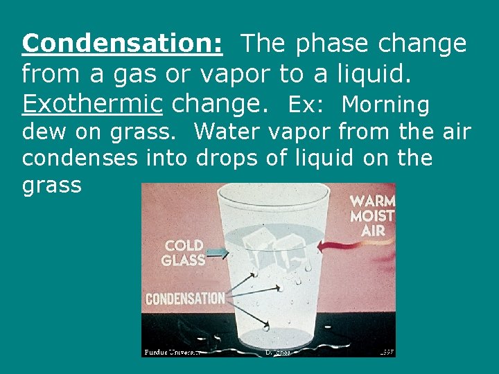 Condensation: The phase change from a gas or vapor to a liquid. Exothermic change.