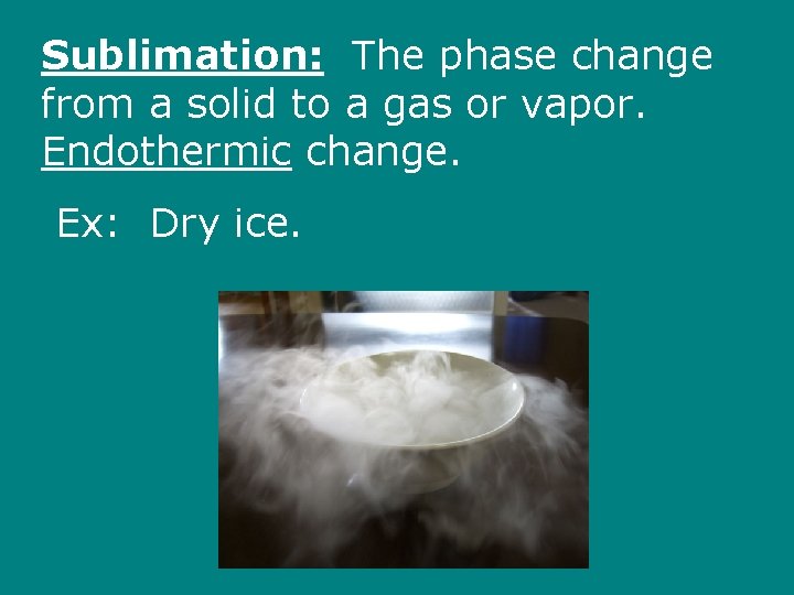 Sublimation: The phase change from a solid to a gas or vapor. Endothermic change.