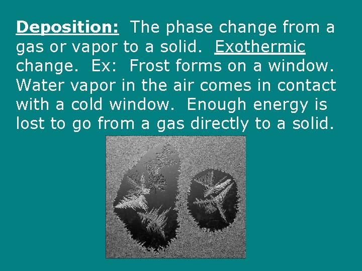 Deposition: The phase change from a gas or vapor to a solid. Exothermic change.
