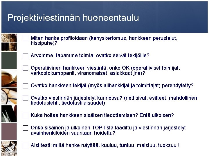 Projektiviestinnän huoneentaulu Miten hanke profiloidaan (kehyskertomus, hankkeen perustelut, hissipuhe)? Arvomme, tapamme toimia: ovatko selvät Projektiviestinnän huoneentaulu Miten hanke profiloidaan (kehyskertomus, hankkeen perustelut, hissipuhe)? Arvomme, tapamme toimia: ovatko selvät