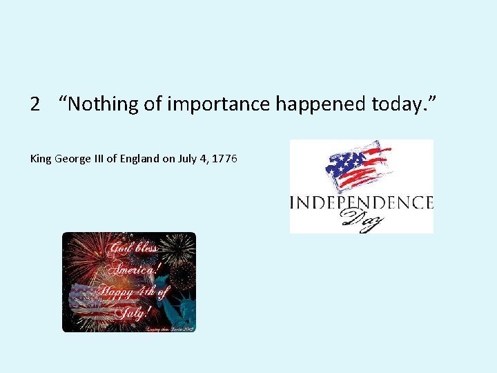 2 “Nothing of importance happened today. ” King George III of England on July 2 “Nothing of importance happened today. ” King George III of England on July