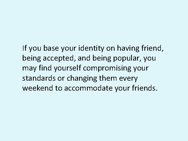 If you base your identity on having friend, being accepted, and being popular, you If you base your identity on having friend, being accepted, and being popular, you
