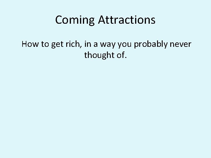 Coming Attractions How to get rich, in a way you probably never thought of. Coming Attractions How to get rich, in a way you probably never thought of.