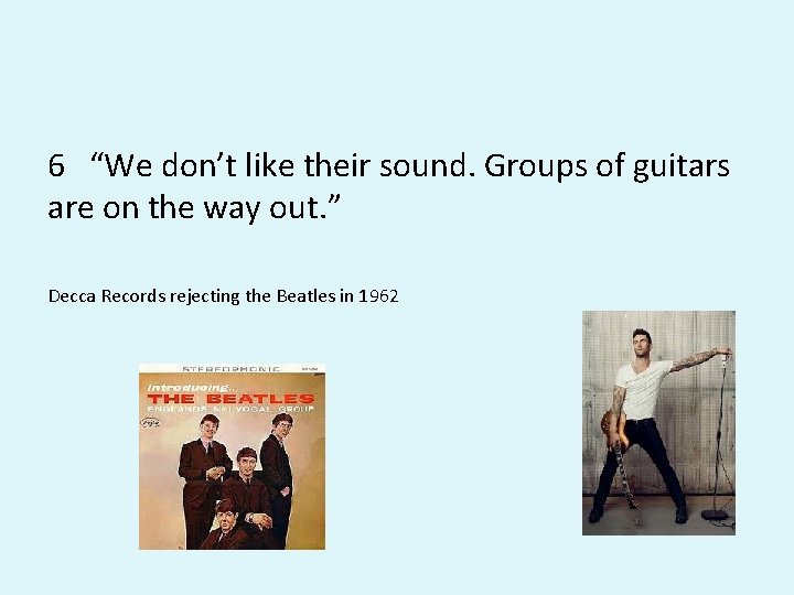 6 “We don’t like their sound. Groups of guitars are on the way out. 6 “We don’t like their sound. Groups of guitars are on the way out.