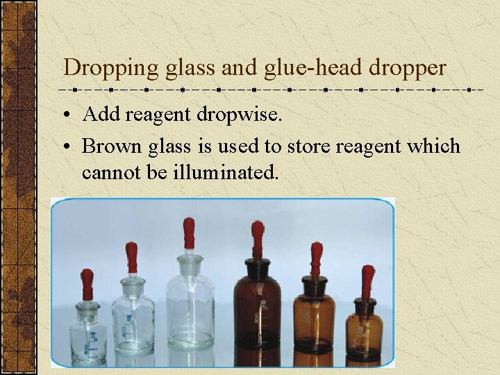 Dropping glass and glue-head dropper • Add reagent dropwise. • Brown glass is used