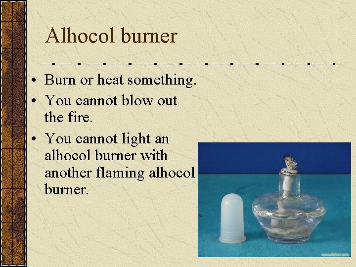 Alhocol burner • Burn or heat something. • You cannot blow out the fire.