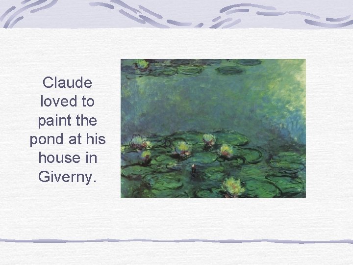 Claude loved to paint the pond at his house in Giverny. 