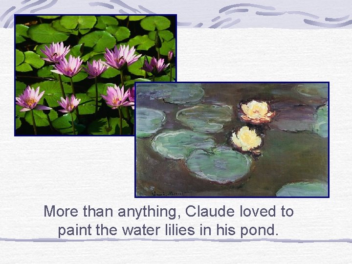 More than anything, Claude loved to paint the water lilies in his pond. 