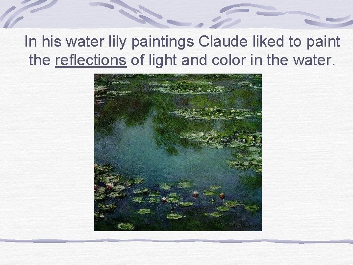 In his water lily paintings Claude liked to paint the reflections of light and