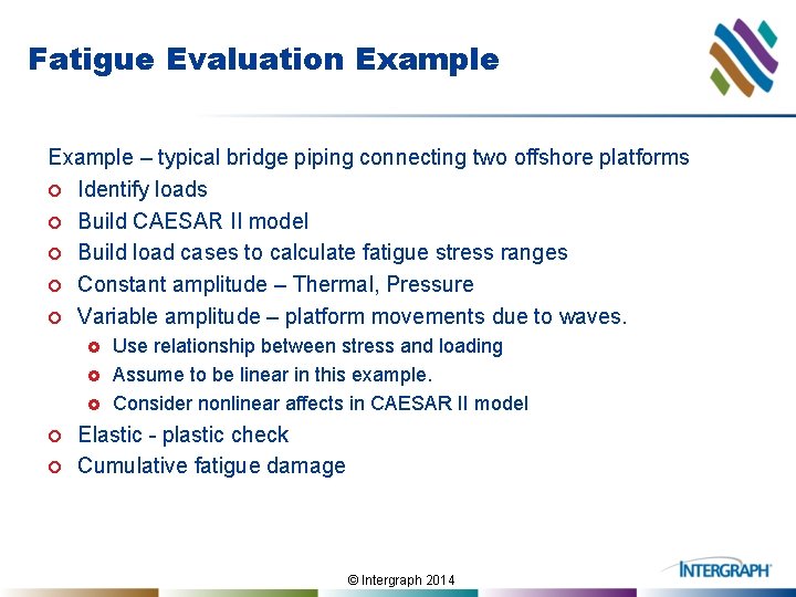 Fatigue Evaluation Example – typical bridge piping connecting two offshore platforms ¢ Identify loads