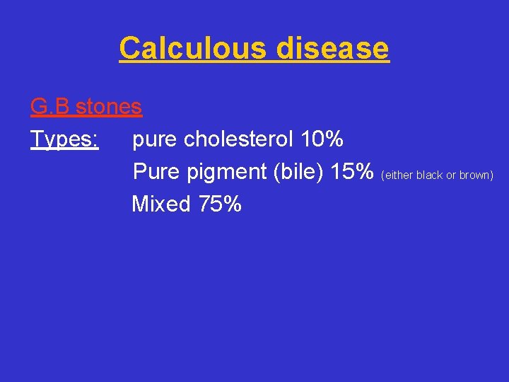 Calculous disease G. B stones Types: pure cholesterol 10% Pure pigment (bile) 15% (either