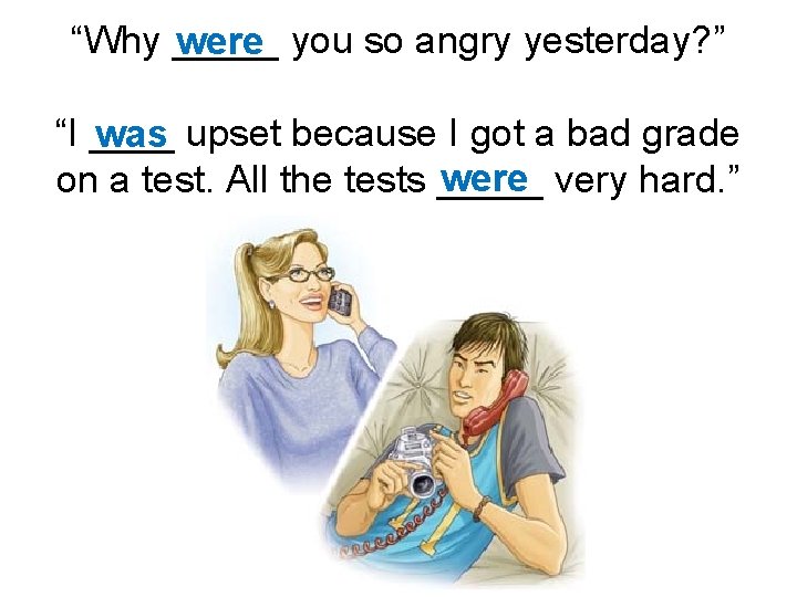 “Why _____ were you so angry yesterday? ” “I ____ was upset because I