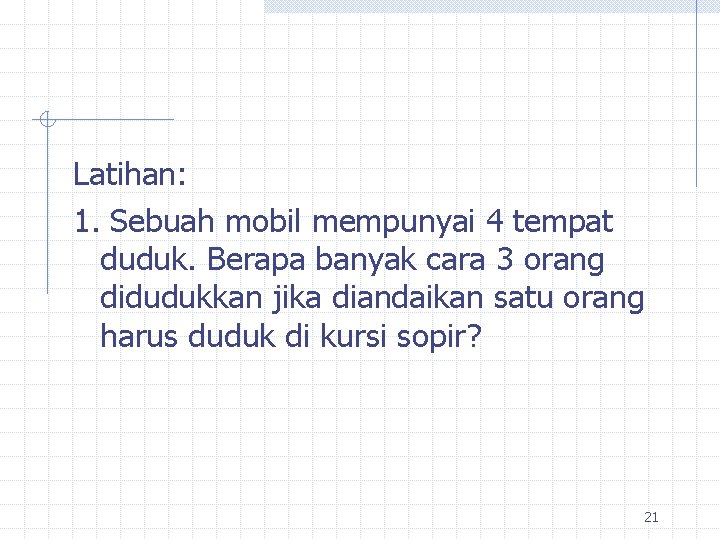 Latihan: 1. Sebuah mobil mempunyai 4 tempat duduk. Berapa banyak cara 3 orang didudukkan