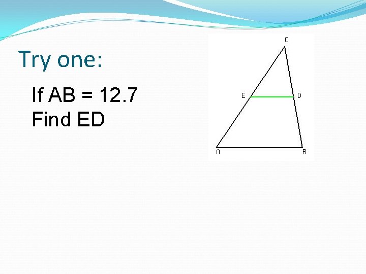 Try one: If AB = 12. 7 Find ED 