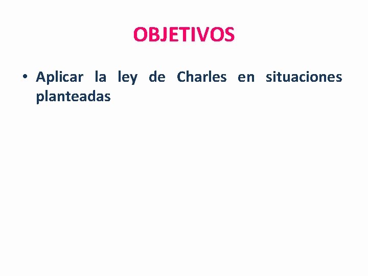 OBJETIVOS • Aplicar la ley de Charles en situaciones planteadas 