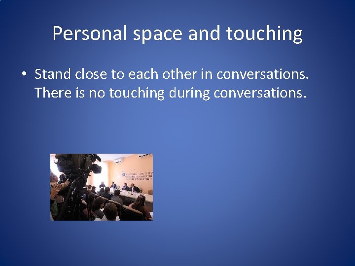Personal space and touching • Stand close to each other in conversations. There is