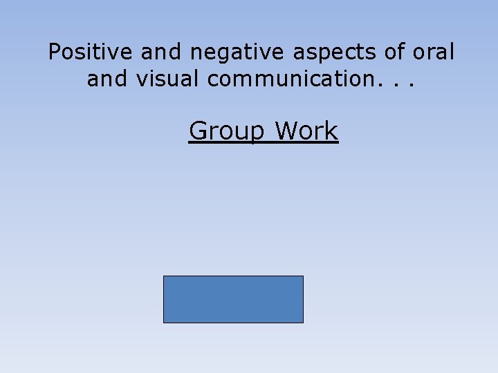 Positive and negative aspects of oral and visual communication. . . Group Work 