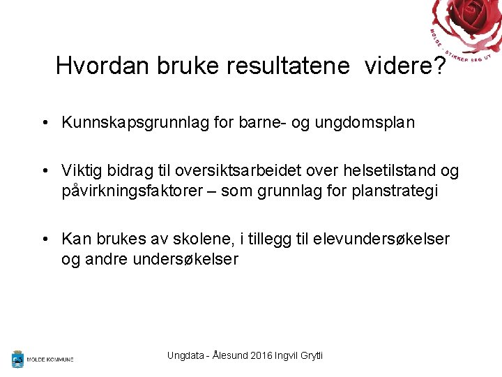 Hvordan bruke resultatene videre? • Kunnskapsgrunnlag for barne- og ungdomsplan • Viktig bidrag til