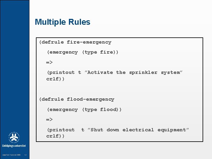 Multiple Rules (defrule fire-emergency (type fire)) => (printout t ”Activate the sprinkler system” crlf))