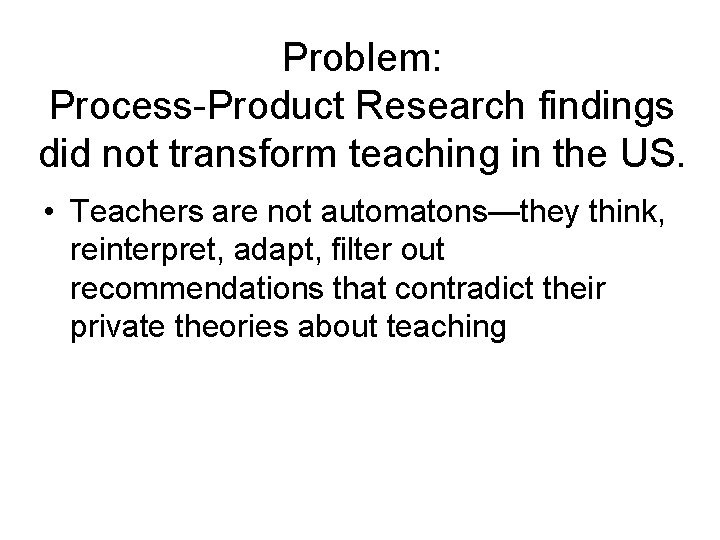 Problem: Process-Product Research findings did not transform teaching in the US. • Teachers are