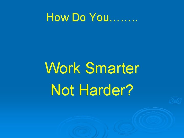 How Do You……. . Work Smarter Not Harder? 