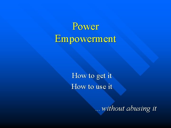Power Empowerment How to get it How to use it …without abusing it 