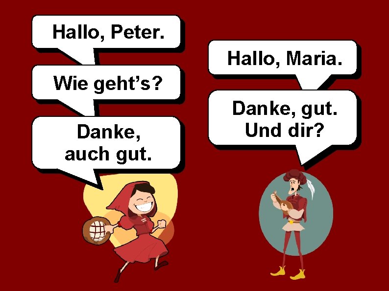 Hallo, Peter. Hallo, Maria. Wie geht’s? Danke, auch gut. Danke, gut. Und dir? 