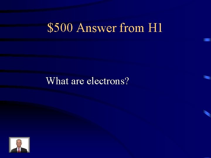 $500 Answer from H 1 What are electrons? 