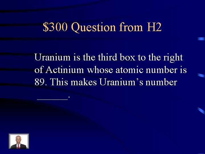 $300 Question from H 2 Uranium is the third box to the right of