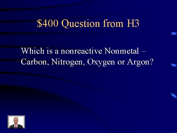 $400 Question from H 3 Which is a nonreactive Nonmetal – Carbon, Nitrogen, Oxygen