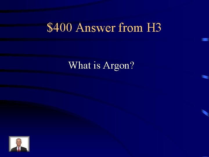 $400 Answer from H 3 What is Argon? 