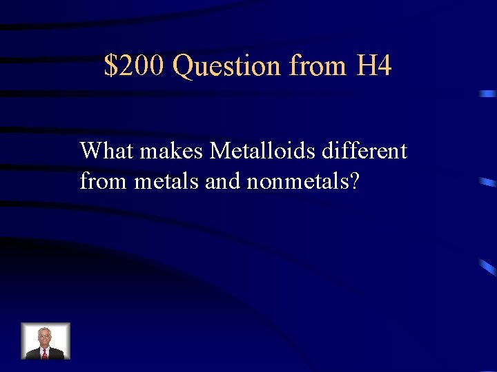 $200 Question from H 4 What makes Metalloids different from metals and nonmetals? 