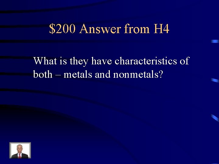 $200 Answer from H 4 What is they have characteristics of both – metals