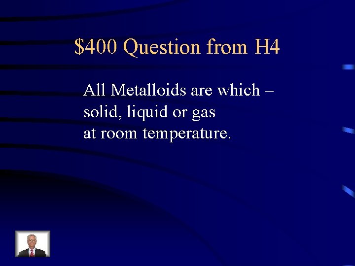 $400 Question from H 4 All Metalloids are which – solid, liquid or gas