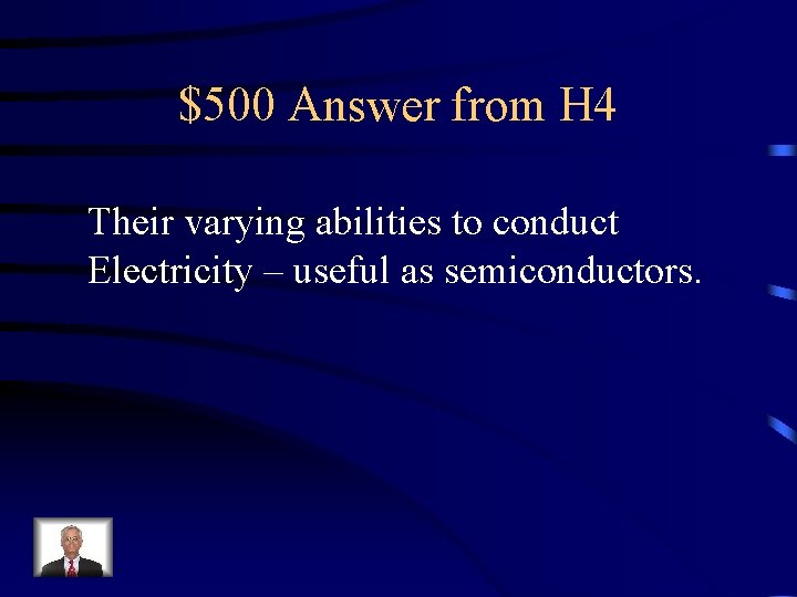 $500 Answer from H 4 Their varying abilities to conduct Electricity – useful as