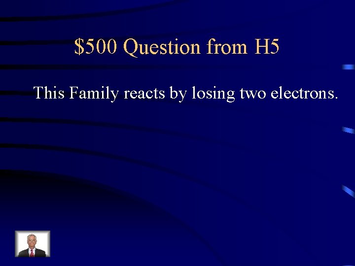 $500 Question from H 5 This Family reacts by losing two electrons. 