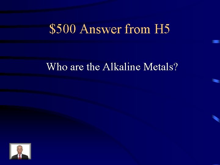 $500 Answer from H 5 Who are the Alkaline Metals? 