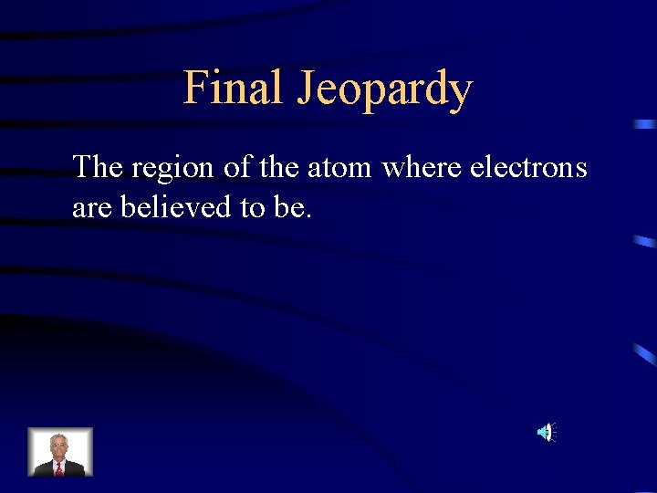 Final Jeopardy The region of the atom where electrons are believed to be. 