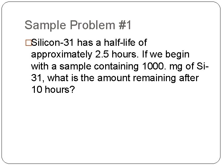 Sample Problem #1 �Silicon-31 has a half-life of approximately 2. 5 hours. If we