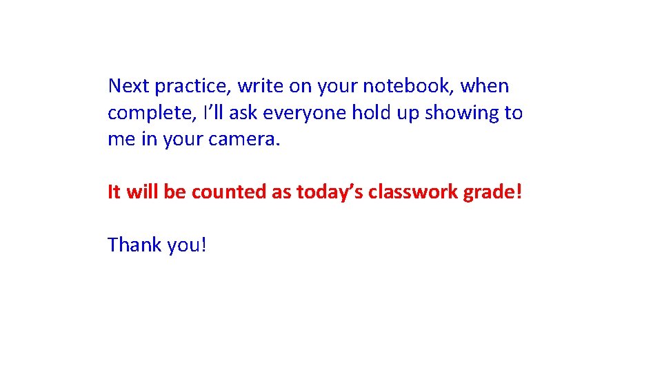 Next practice, write on your notebook, when complete, I’ll ask everyone hold up showing