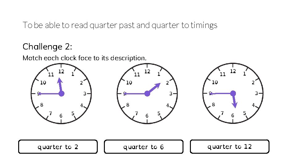 To be able to read quarter past and quarter to timings Challenge 2: Match