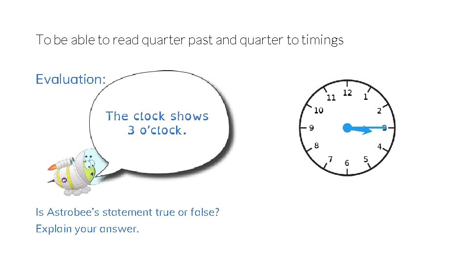 To be able to read quarter past and quarter to timings Evaluation: The clock