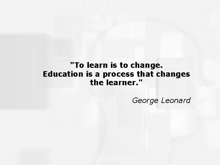 "To learn is to change. Education is a process that changes the learner. "