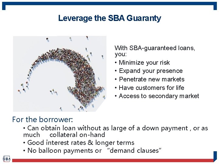 Leverage the SBA Guaranty With SBA-guaranteed loans, you: • Minimize your risk • Expand