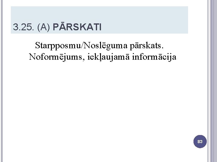 3. 25. (A) PĀRSKATI Starpposmu/Noslēguma pārskats. Noformējums, iekļaujamā informācija 83 