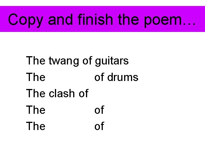Copy and finish the poem… The twang of guitars The of drums The clash