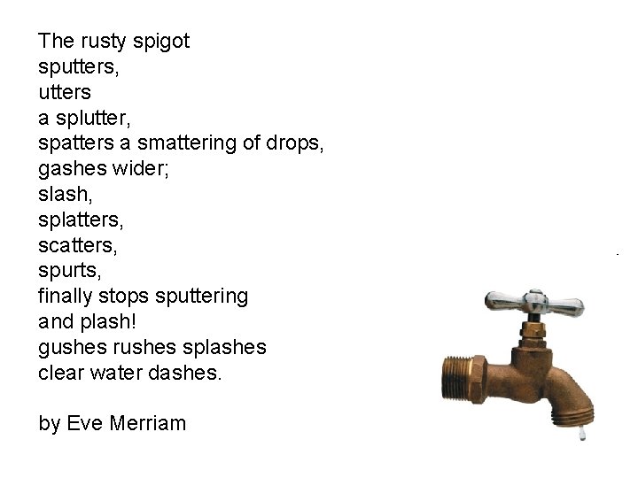 The rusty spigot sputters, utters a splutter, spatters a smattering of drops, gashes wider;